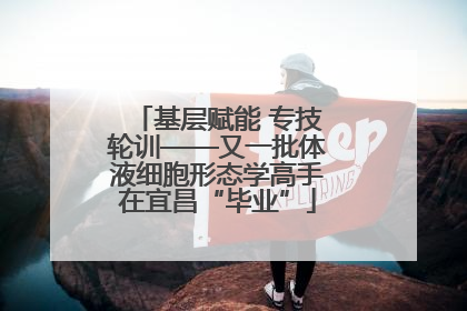 基层赋能 专技轮训——又一批体液细胞形态学高手在宜昌“毕业”