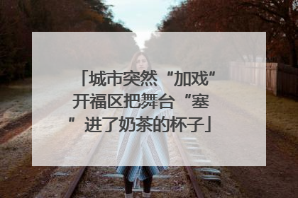 城市突然“加戏” 开福区把舞台“塞”进了奶茶的杯子