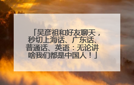 吴彦祖和好友聊天，秒切上海话、广东话、普通话、英语：无论讲啥我们都是中国人！