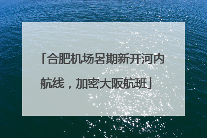 合肥机场暑期新开河内航线，加密大阪航班
