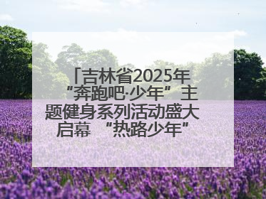 吉林省2025年“奔跑吧·少年”主题健身系列活动盛大启幕 “热路少年”少儿跑长春站点燃少年运动热情