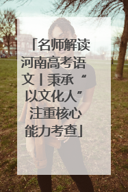 名师解读河南高考语文丨秉承“以文化人” 注重核心能力考查