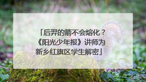 后羿的箭不会熔化？《阳光少年报》讲师为新乡红旗区学生解密