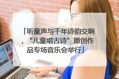 听童声与千年诗韵交响，“儿童唱古诗”原创作品专场音乐会举行