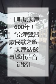 听见天津600年！“京津冀晋蒙民歌之旅”天津站探寻城市声音记忆