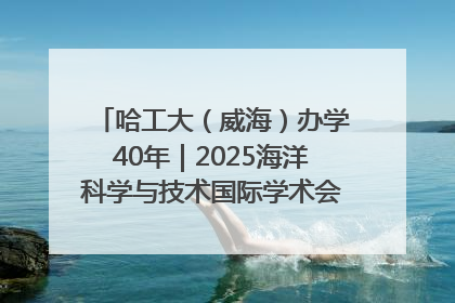 哈工大（威海）办学40年｜2025海洋科学与技术国际学术会议在威海召开