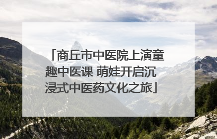 商丘市中医院上演童趣中医课 萌娃开启沉浸式中医药文化之旅