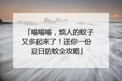 嗡嗡嗡，烦人的蚊子又多起来了！送你一份夏日防蚊全攻略