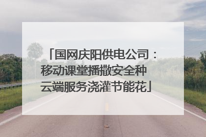 国网庆阳供电公司：移动课堂播撒安全种 云端服务浇灌节能花