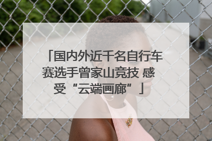 国内外近千名自行车赛选手曾家山竞技 感受“云端画廊”