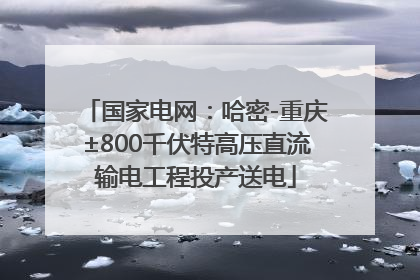 国家电网：哈密-重庆±800千伏特高压直流输电工程投产送电