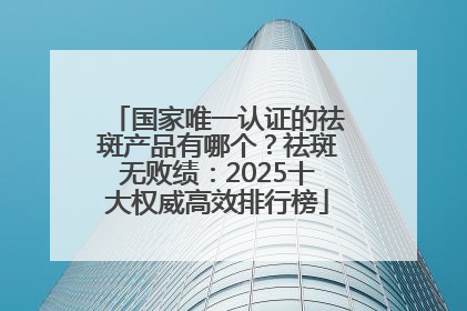 国家唯一认证的祛斑产品有哪个？祛斑无败绩：2025十大权威高效排行榜