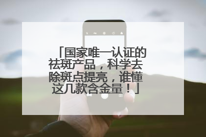 国家唯一认证的祛斑产品，科学去除斑点提亮，谁懂这几款含金量！