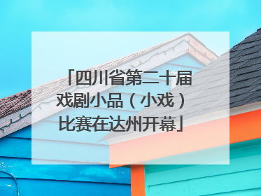 四川省第二十届戏剧小品（小戏）比赛在达州开幕