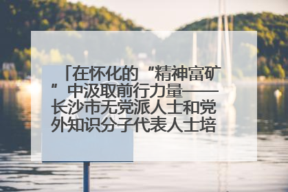 在怀化的“精神富矿”中汲取前行力量——长沙市无党派人士和党外知识分子代表人士培训班在怀化圆满举办