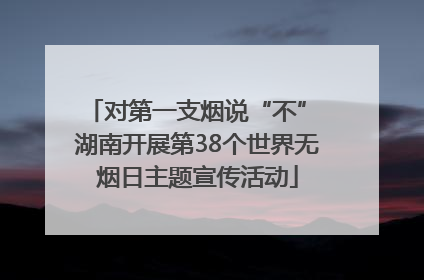 对第一支烟说“不” 湖南开展第38个世界无烟日主题宣传活动