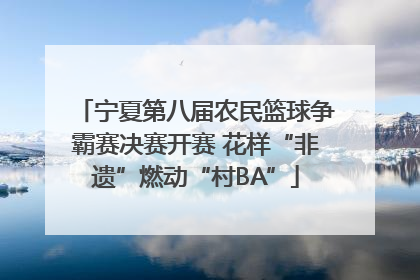 宁夏第八届农民篮球争霸赛决赛开赛 花样“非遗”燃动“村BA”