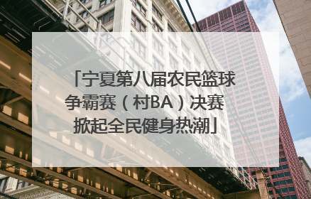 宁夏第八届农民篮球争霸赛（村BA）决赛掀起全民健身热潮