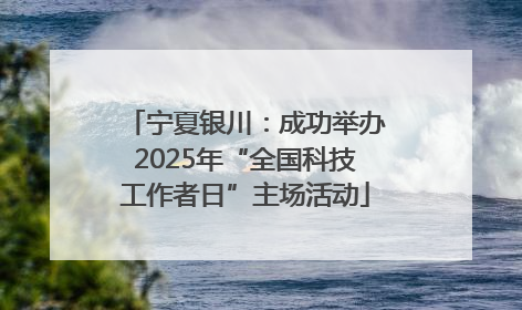 宁夏银川：成功举办2025年“全国科技工作者日”主场活动