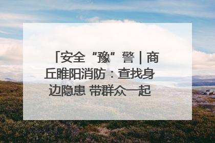 安全“豫”警｜商丘睢阳消防：查找身边隐患 带群众一起“涨知识”
