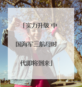 实力升级 中国海军三航母时代即将到来