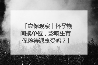 壹保观察｜怀孕期间换单位，影响生育保险待遇享受吗？