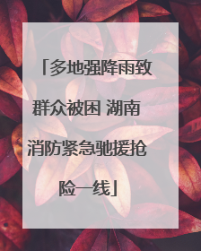 多地强降雨致群众被困 湖南消防紧急驰援抢险一线