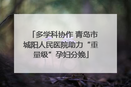 多学科协作 青岛市城阳人民医院助力“重量级”孕妇分娩