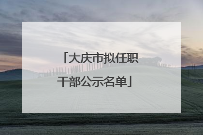 大庆市拟任职干部公示名单