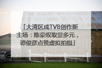 大湾区成TVB创作新主场：陈豪叹取景多元，谭俊彦点赞虚拟拍摄