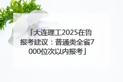 大连理工2025在鲁报考建议：普通类全省7000位次以内报考