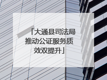 大通县司法局推动公证服务质效双提升
