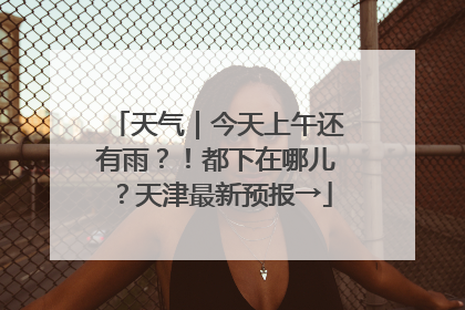 天气｜今天上午还有雨？！都下在哪儿？天津最新预报→