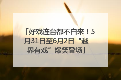 好戏连台都不白来！5月31日至6月2日“越界有戏”爆笑登场