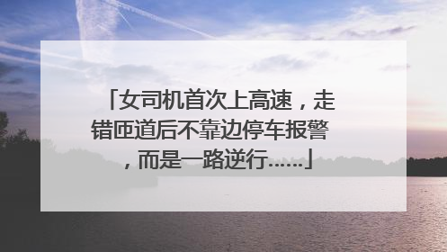 女司机首次上高速，走错匝道后不靠边停车报警，而是一路逆行……