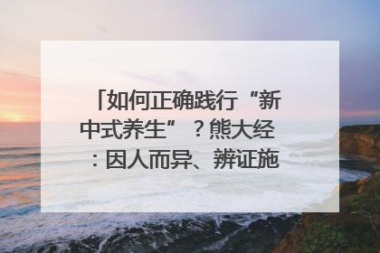 如何正确践行“新中式养生”？熊大经：因人而异、辨证施治｜名人大讲堂
