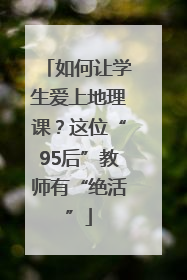 如何让学生爱上地理课？这位“95后”教师有“绝活”