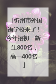 忻州市外国语学校来了！今年招初一新生800名，高一400名
