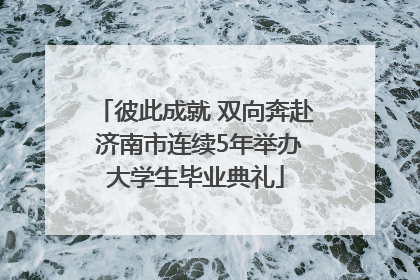 彼此成就 双向奔赴 济南市连续5年举办大学生毕业典礼
