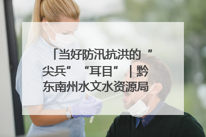 当好防汛抗洪的“尖兵”“耳目”｜黔东南州水文水资源局全员出动为此轮强降雨做好测报工作
