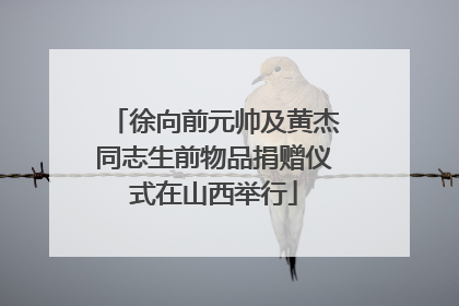 徐向前元帅及黄杰同志生前物品捐赠仪式在山西举行