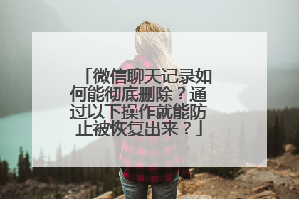 微信聊天记录如何能彻底删除？通过以下操作就能防止被恢复出来？