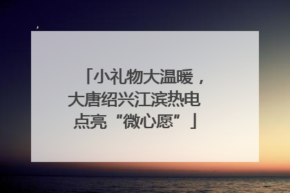 小礼物大温暖，大唐绍兴江滨热电点亮“微心愿”