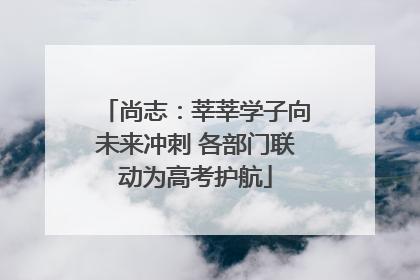 尚志：莘莘学子向未来冲刺 各部门联动为高考护航