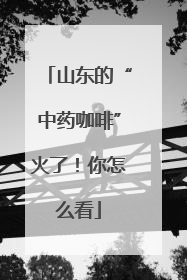 山东的“中药咖啡”火了！你怎么看