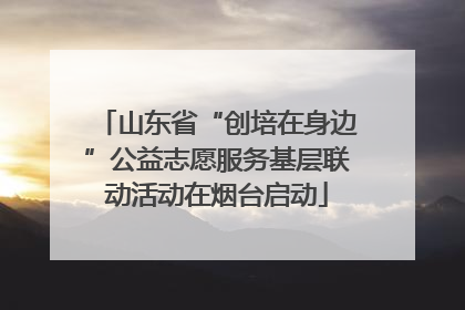 山东省“创培在身边”公益志愿服务基层联动活动在烟台启动