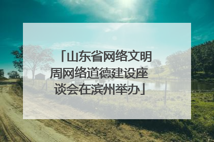 山东省网络文明周网络道德建设座谈会在滨州举办