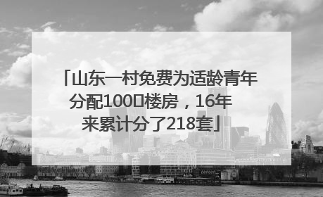 山东一村免费为适龄青年分配100㎡楼房，16年来累计分了218套