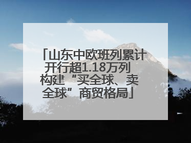 山东中欧班列累计开行超1.18万列 构建“买全球、卖全球”商贸格局