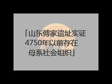 山东傅家遗址实证4750年以前存在母系社会组织